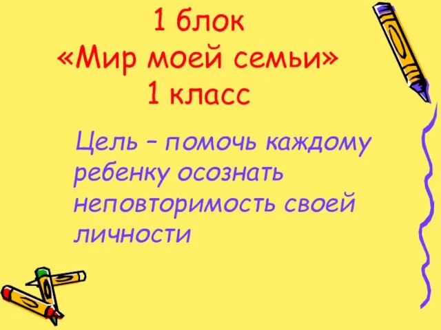 1 блок «Мир моей семьи» 1 класс Цель – помочь каждому ребенку осознать неповторимость своей личности