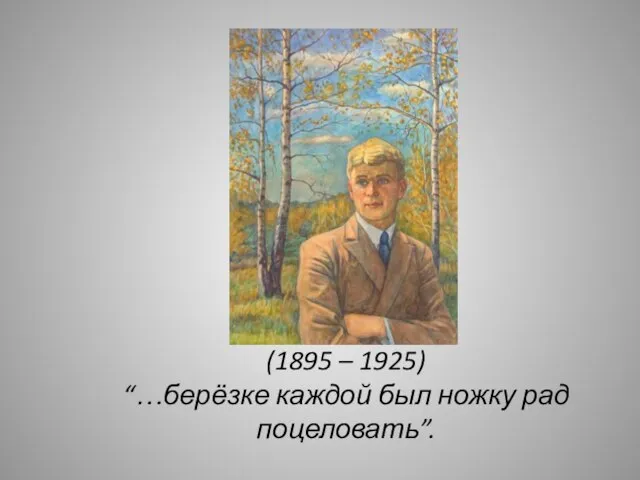 (1895 – 1925) “…берёзке каждой был ножку рад поцеловать”.