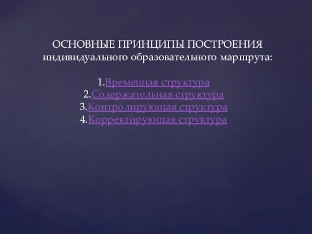 ОСНОВНЫЕ ПРИНЦИПЫ ПОСТРОЕНИЯ индивидуального образовательного маршрута: Временная структура Содержательная структура Контролирующая структура Корректирующая структура