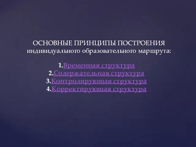 ОСНОВНЫЕ ПРИНЦИПЫ ПОСТРОЕНИЯ индивидуального образовательного маршрута: Временная структура Содержательная структура Контролирующая структура Корректирующая структура