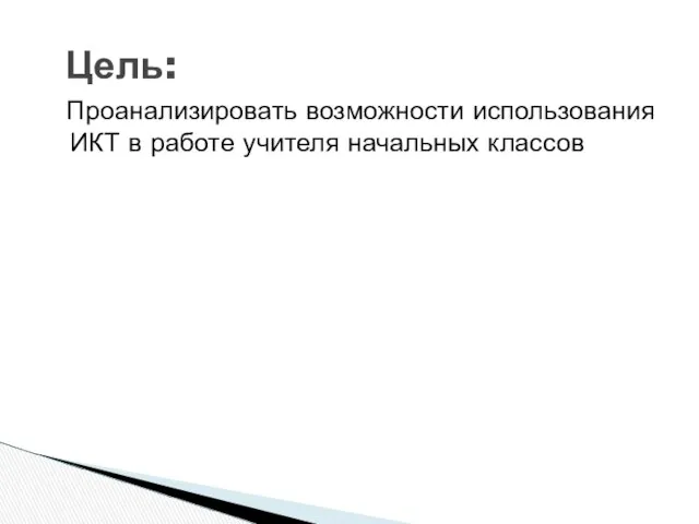 Проанализировать возможности использования ИКТ в работе учителя начальных классов Цель: