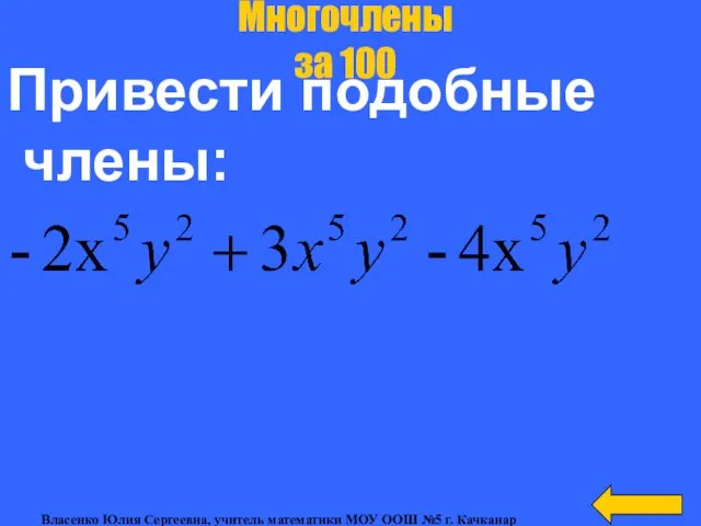 Привести подобные члены: Многочлены за 100 Власенко Юлия Сергеевна, учитель математики МОУ ООШ №5 г. Качканар