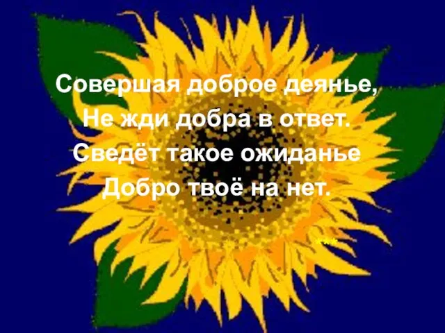 Совершая доброе деянье, Не жди добра в ответ. Сведёт такое ожиданье Добро твоё на нет. ***