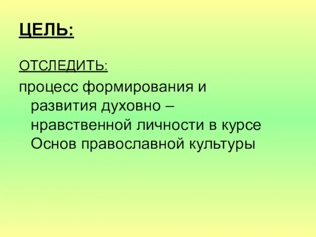 ЦЕЛЬ: ОТСЛЕДИТЬ: процесс формирования и развития духовно – нравственной личности в курсе Основ православной культуры