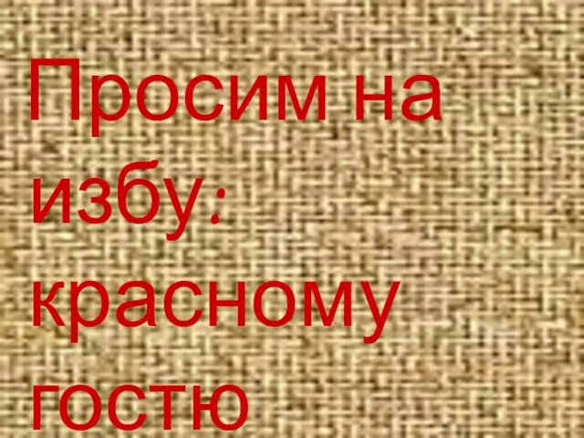 Просим на избу: красному гостю красное место.