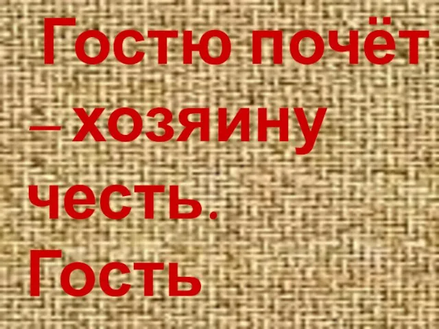 Гостю почёт – хозяину честь. Гость доволен – хозяин рад.