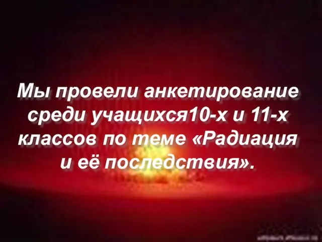 Мы провели анкетирование среди учащихся10-х и 11-х классов по теме «Радиация и её последствия».