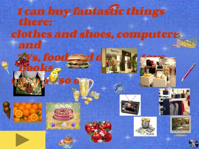 I can buy fantastic things there: clothes and shoes, computers and