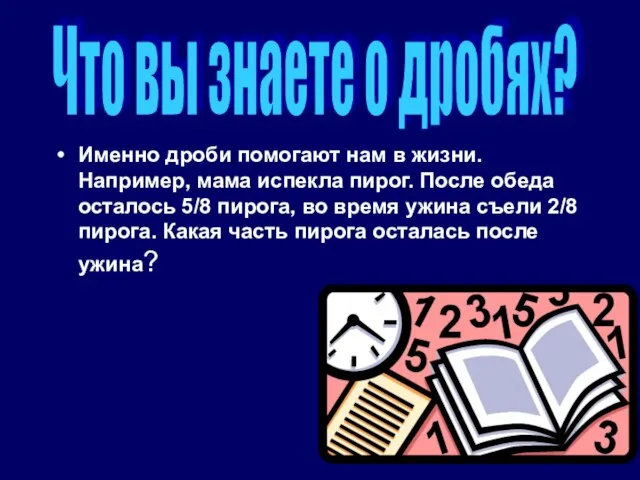 Именно дроби помогают нам в жизни. Например, мама испекла пирог. После