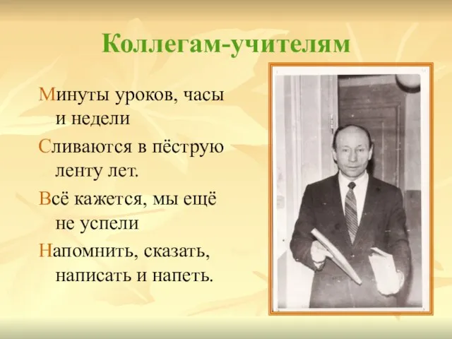 Коллегам-учителям Минуты уроков, часы и недели Сливаются в пёструю ленту лет.