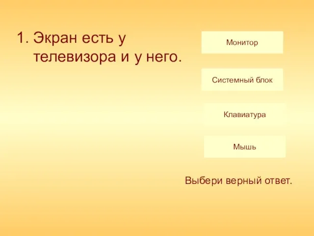 Экран есть у телевизора и у него. Монитор Системный блок Клавиатура Мышь Выбери верный ответ.