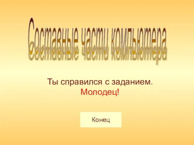 Составные части компьютера Ты справился с заданием. Молодец! Конец