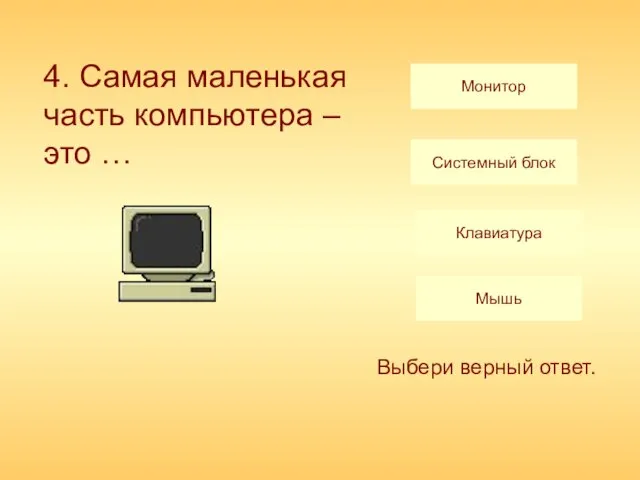 Монитор Системный блок Клавиатура Мышь Выбери верный ответ. 4. Самая маленькая часть компьютера – это …