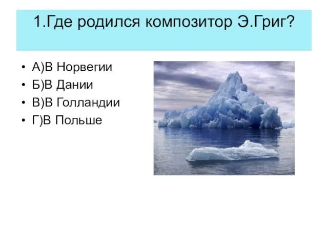 1.Где родился композитор Э.Григ? А)В Норвегии Б)В Дании В)В Голландии Г)В Польше