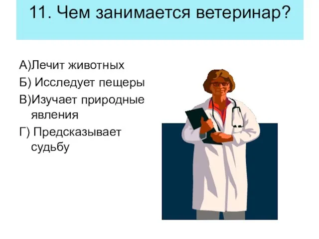 11. Чем занимается ветеринар? А)Лечит животных Б) Исследует пещеры В)Изучает природные явления Г) Предсказывает судьбу