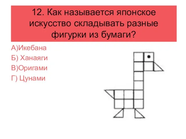 12. Как называется японское искусство складывать разные фигурки из бумаги? А)Икебана Б) Ханаяги В)Оригами Г) Цунами