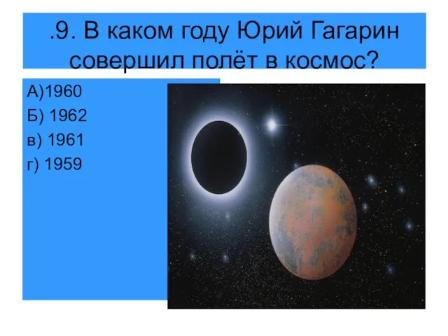 .9. В каком году Юрий Гагарин совершил полёт в космос? А)1960