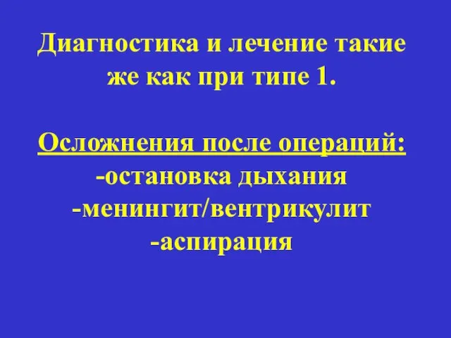 Диагностика и лечение такие же как при типе 1. Осложнения после операций: -остановка дыхания -менингит/вентрикулит -аспирация