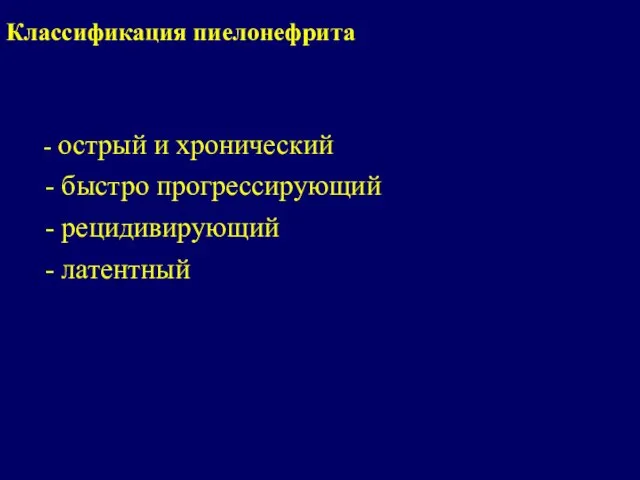 Классификация пиелонефрита - острый и хронический - быстро прогрессирующий - рецидивирующий - латентный