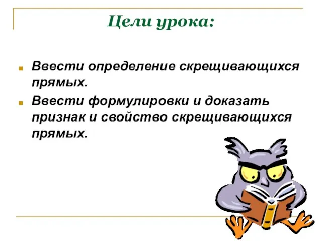 Цели урока: Ввести определение скрещивающихся прямых. Ввести формулировки и доказать признак и свойство скрещивающихся прямых.