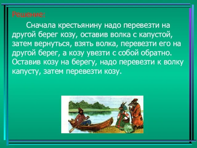 Решение: Сначала крестьянину надо перевезти на другой берег козу, оставив волка