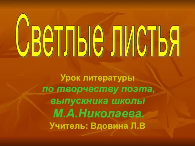 Светлые листья Урок литературы по творчеству поэта, выпускника школы М.А.Николаева. Учитель: Вдовина Л.В