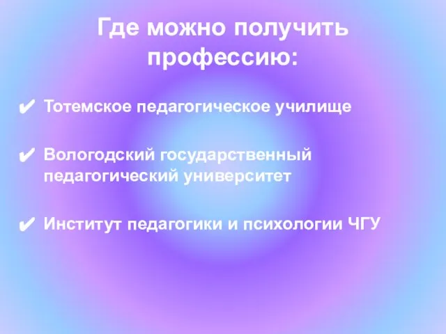 Где можно получить профессию: Тотемское педагогическое училище Вологодский государственный педагогический университет Институт педагогики и психологии ЧГУ