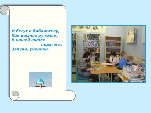 И бегут в библиотеку, Как весною ручейки, В нашей школе педагоги, Завучи, ученики.