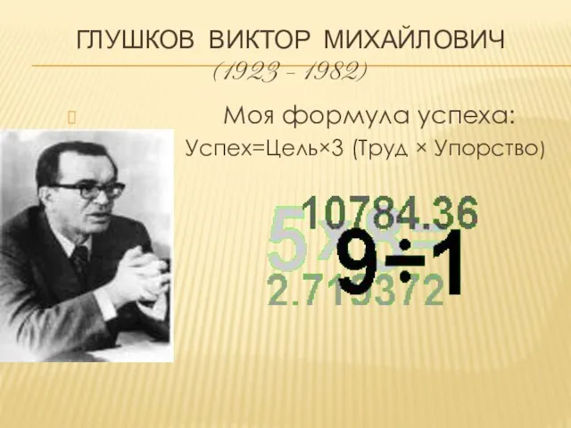 Глушков Виктор Михайлович (1923 – 1982) Моя формула успеха: Успех=Цель×3 (Труд × Упорство)