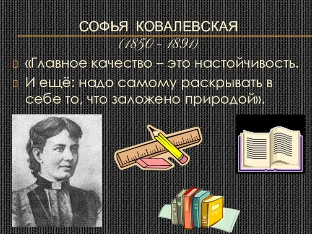 Софья Ковалевская (1850 – 1891) «Главное качество – это настойчивость. И
