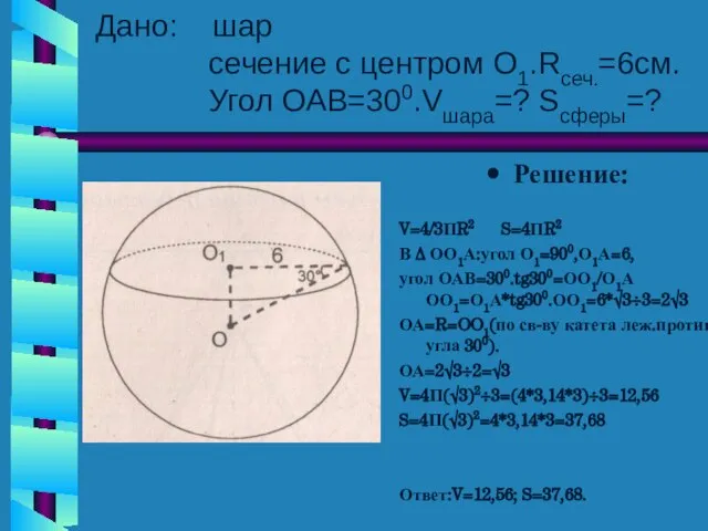 Дано: шар сечение с центром О1.Rсеч.=6см. Угол ОАВ=300.Vшара=? Sсферы=? Решение: V=4/3ПR2