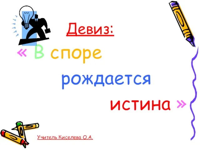 Девиз: « В споре рождается истина » Учитель Киселева О.А.