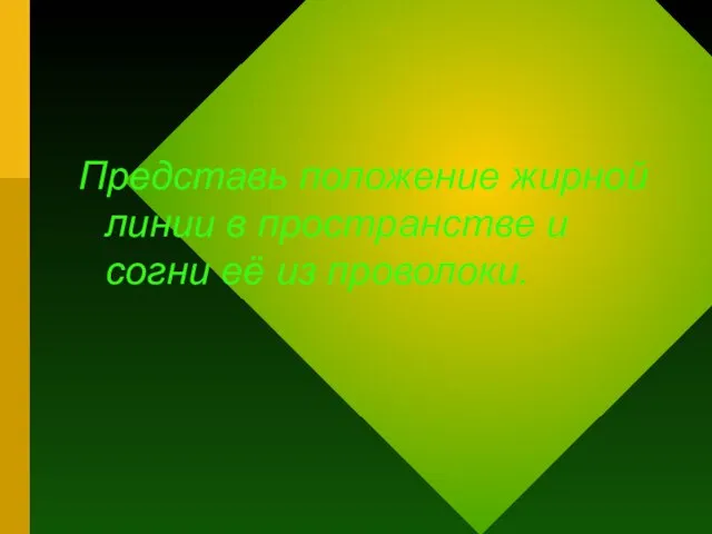 Представь положение жирной линии в пространстве и согни её из проволоки.