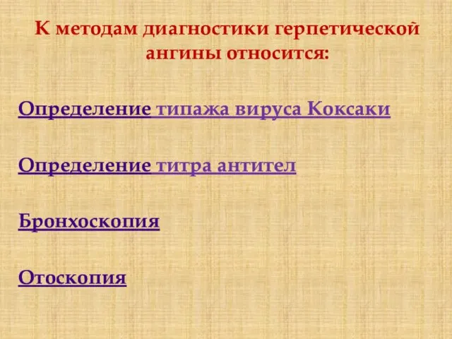 К методам диагностики герпетической ангины относится: Определение типажа вируса Коксаки Определение титра антител Бронхоскопия Отоскопия