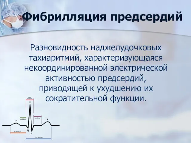 Фибрилляция предсердий Разновидность наджелудочковых тахиаритмий, характеризующаяся некоординированной электрической активностью предсердий, приводящей к ухудшению их сократительной функции.