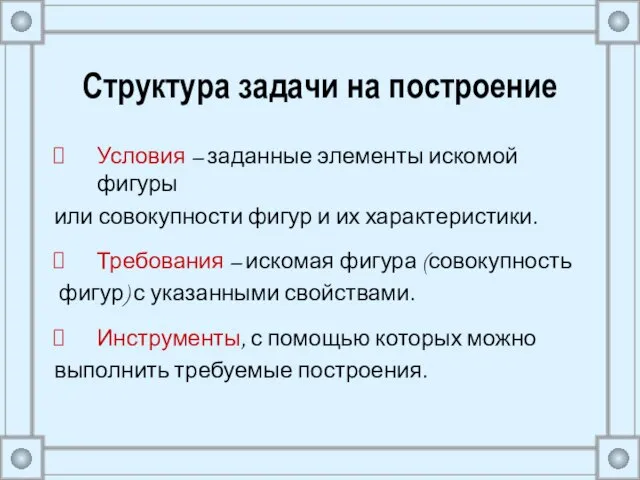 Структура задачи на построение Условия – заданные элементы искомой фигуры или