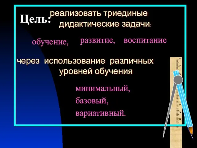 реализовать триединые дидактические задачи: через использование различных уровней обучения обучение, развитие, воспитание минимальный, базовый, вариативный. Цель: