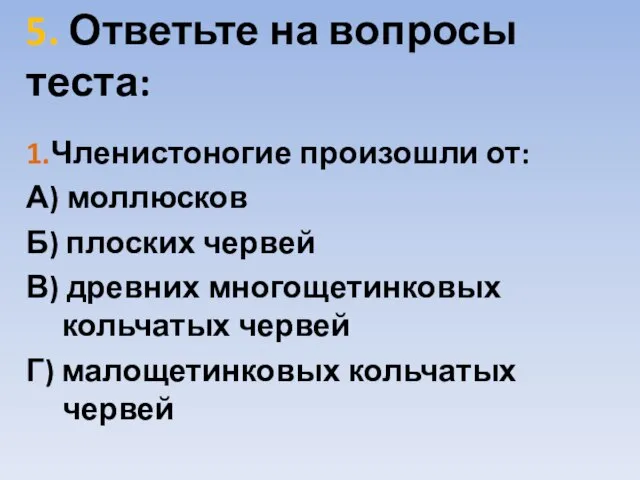 5. Ответьте на вопросы теста: 1.Членистоногие произошли от: А) моллюсков Б)