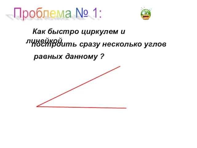 Проблема № 1: Как быстро циркулем и линейкой построить сразу несколько углов равных данному ?