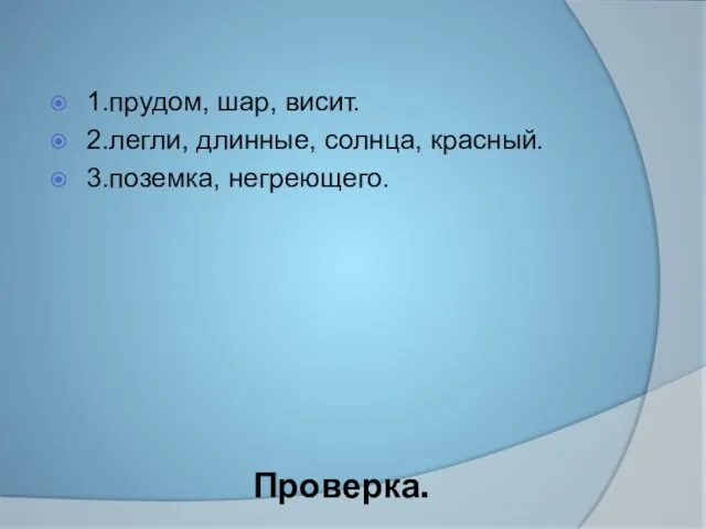 Проверка. 1.прудом, шар, висит. 2.легли, длинные, солнца, красный. 3.поземка, негреющего.