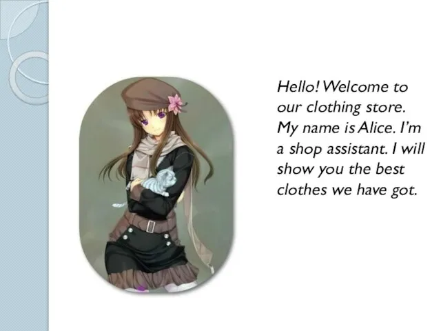 Hello! Welcome to our clothing store. My name is Alice. I’m