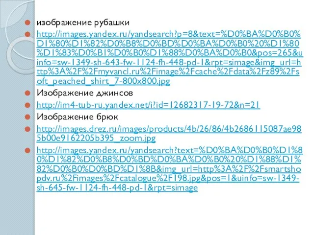 изображение рубашки http://images.yandex.ru/yandsearch?p=8&text=%D0%BA%D0%B0%D1%80%D1%82%D0%B8%D0%BD%D0%BA%D0%B0%20%D1%80%D1%83%D0%B1%D0%B0%D1%88%D0%BA%D0%B0&pos=265&uinfo=sw-1349-sh-643-fw-1124-fh-448-pd-1&rpt=simage&img_url=http%3A%2F%2Fmyvancl.ru%2Fimage%2Fcache%2Fdata%2Fz89%2Fsoft_peached_shirt_7-800x800.jpg Изображение джинсов http://im4-tub-ru.yandex.net/i?id=12682317-19-72&n=21 Изображение брюк http://images.drez.ru/images/products/4b/26/86/4b2686115087ae985b00e9162205b395_zoom.jpg http://images.yandex.ru/yandsearch?text=%D0%BA%D0%B0%D1%80%D1%82%D0%B8%D0%BD%D0%BA%D0%B0%20%D1%88%D1%82%D0%B0%D0%BD%D1%8B&img_url=http%3A%2F%2Fsmartshopdv.ru%2Fimages%2Fcatalogue%2F198.jpg&pos=1&uinfo=sw-1349-sh-645-fw-1124-fh-448-pd-1&rpt=simage