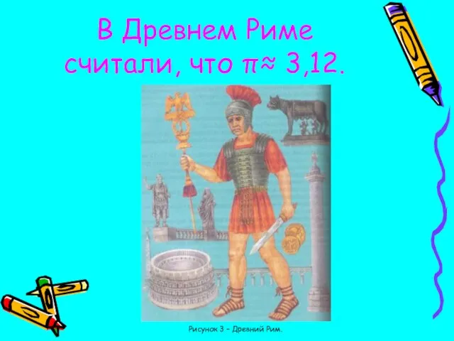 В Древнем Риме считали, что π≈ 3,12. Рисунок 3 – Древний Рим.