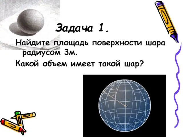 Задача 1. Найдите площадь поверхности шара радиусом 3м. Какой объем имеет такой шар?