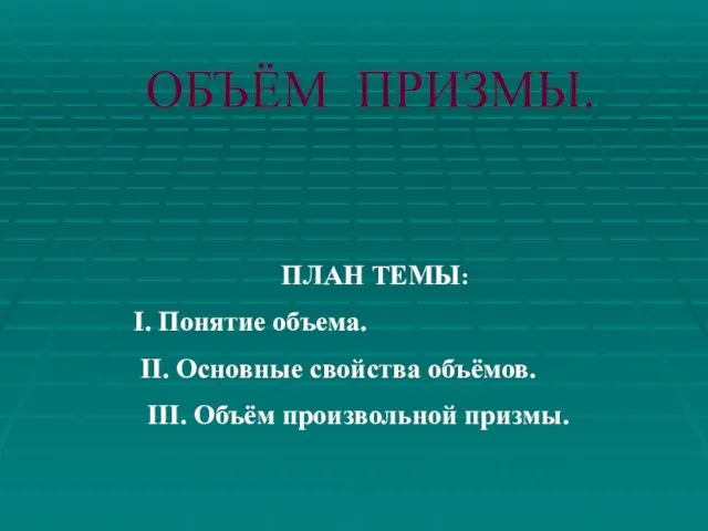 ОБЪЁМ ПРИЗМЫ. ПЛАН ТЕМЫ: I. Понятие объема. II. Основные свойства объёмов. III. Объём произвольной призмы.