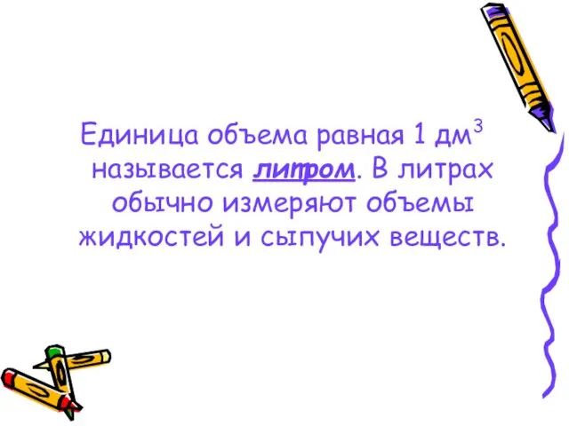 Единица объема равная 1 дм3 называется литром. В литрах обычно измеряют объемы жидкостей и сыпучих веществ.