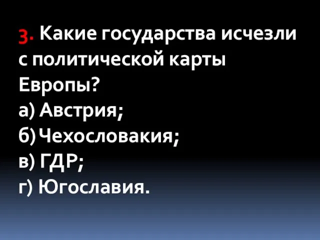 3. Какие государства исчезли с политической карты Европы? а) Австрия; б) Чехословакия; в) ГДР; г) Югославия.