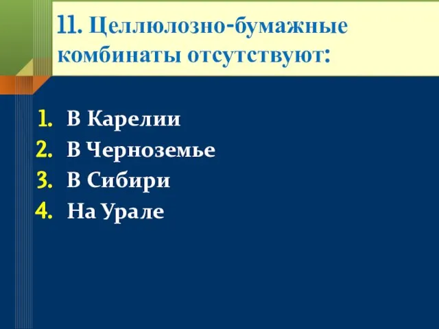 11. Целлюлозно-бумажные комбинаты отсутствуют: В Карелии В Черноземье В Сибири На Урале