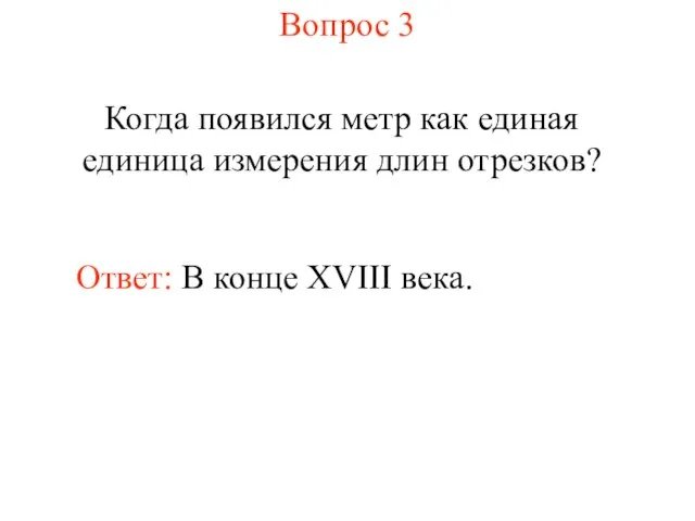 Вопрос 3 Когда появился метр как единая единица измерения длин отрезков? Ответ: В конце XVIII века.