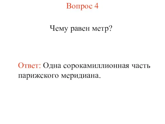 Вопрос 4 Чему равен метр? Ответ: Одна сорокамиллионная часть парижского меридиана.